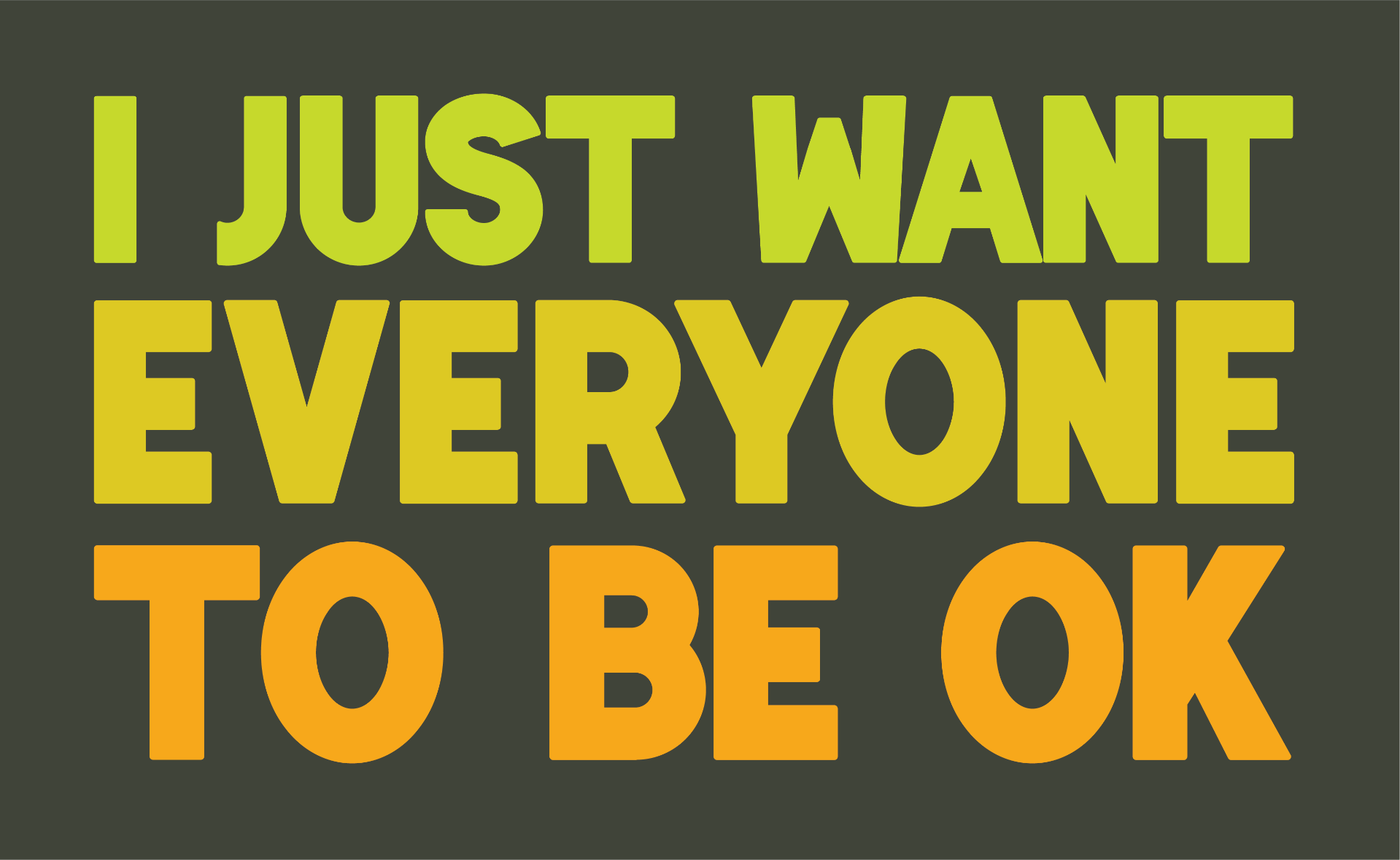 bold caps type "I JUST WANT EVERYONE TO BE OK" in green, yellow, orange, with dark grey background
